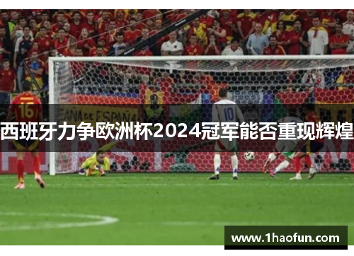 西班牙力争欧洲杯2024冠军能否重现辉煌