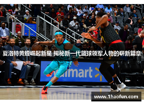 夏洛特黄蜂崛起新星 揭秘新一代篮球领军人物的崭新篇章