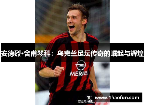 安德烈·舍甫琴科：乌克兰足坛传奇的崛起与辉煌