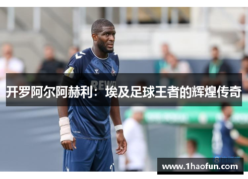 开罗阿尔阿赫利：埃及足球王者的辉煌传奇