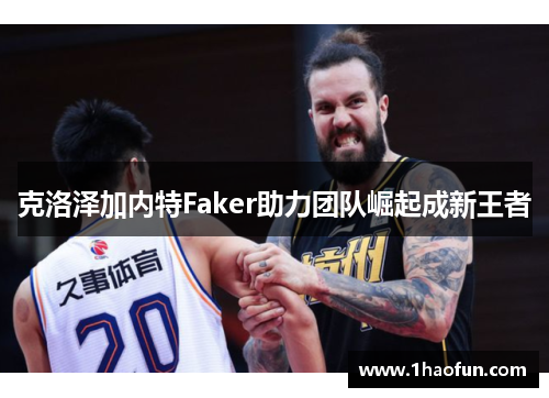 克洛泽加内特Faker助力团队崛起成新王者 克洛泽加内特Faker助力团队崛起成新王者